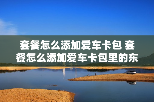 套餐怎么添加爱车卡包 套餐怎么添加爱车卡包里的东西