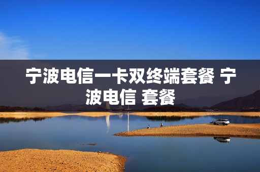 宁波电信一卡双终端套餐 宁波电信 套餐