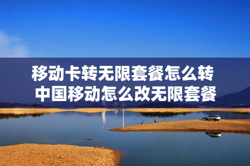 移动卡转无限套餐怎么转 中国移动怎么改无限套餐