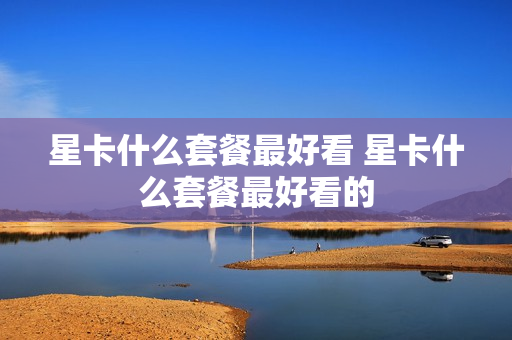 星卡什么套餐最好看 星卡什么套餐最好看的