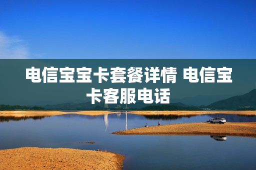 电信宝宝卡套餐详情 电信宝卡客服电话