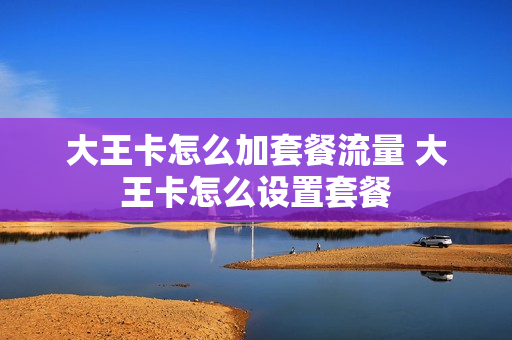 大王卡怎么加套餐流量 大王卡怎么设置套餐