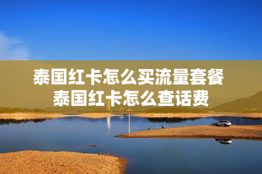 泰国红卡怎么买流量套餐 泰国红卡怎么查话费