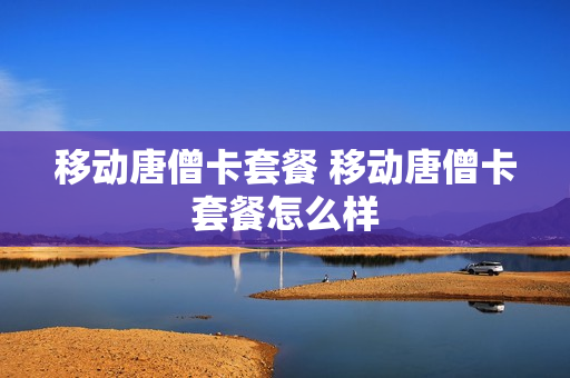 移动唐僧卡套餐 移动唐僧卡套餐怎么样