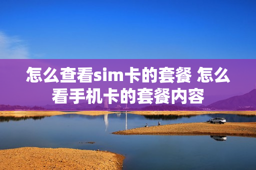 怎么查看sim卡的套餐 怎么看手机卡的套餐内容