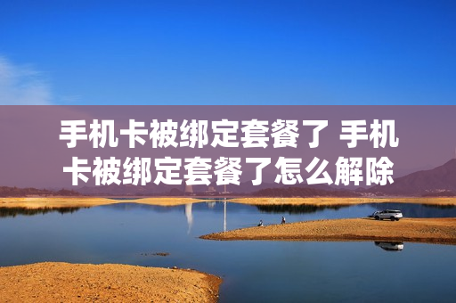 手机卡被绑定套餐了 手机卡被绑定套餐了怎么解除