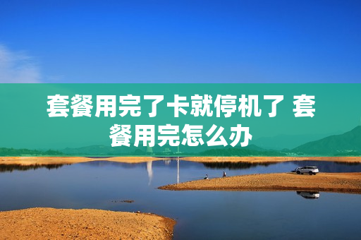 套餐用完了卡就停机了 套餐用完怎么办