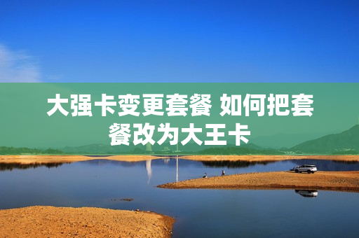 大强卡变更套餐 如何把套餐改为大王卡