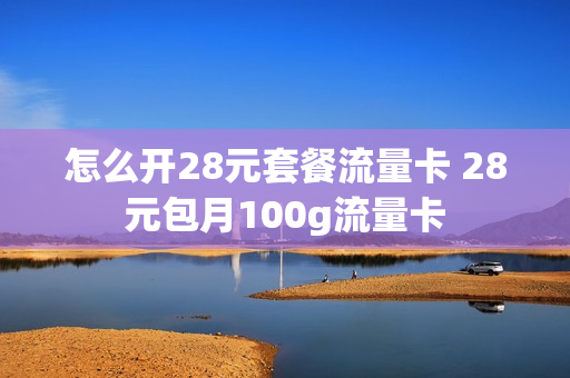 怎么开28元套餐流量卡 28元包月100g流量卡