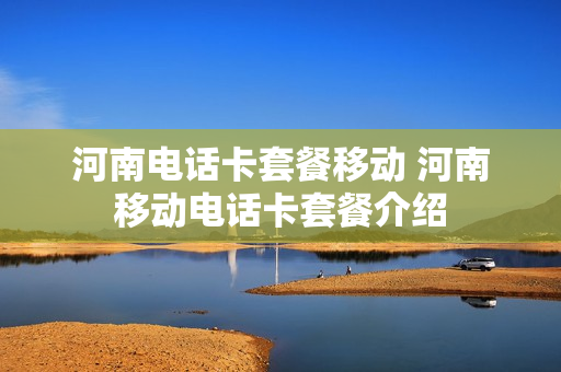 河南电话卡套餐移动 河南移动电话卡套餐介绍