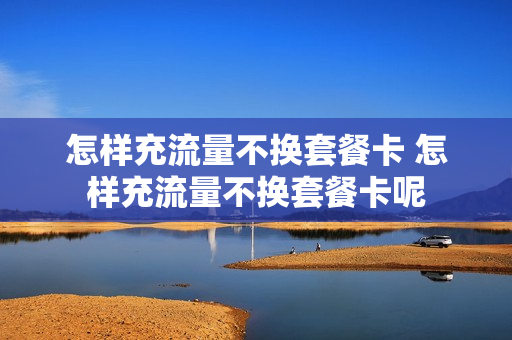 怎样充流量不换套餐卡 怎样充流量不换套餐卡呢