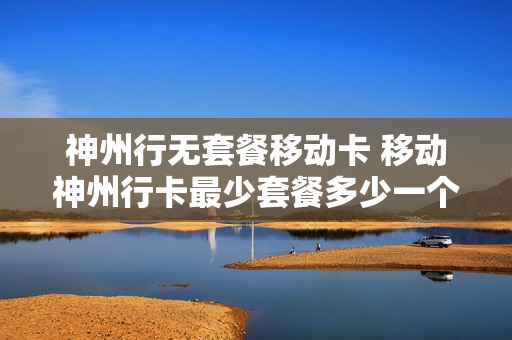 神州行无套餐移动卡 移动神州行卡最少套餐多少一个月