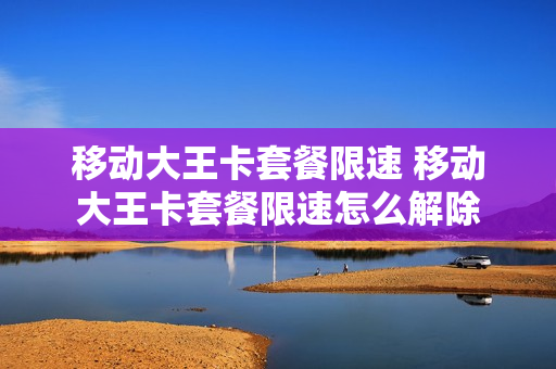 移动大王卡套餐限速 移动大王卡套餐限速怎么解除