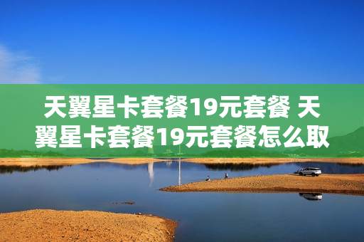 天翼星卡套餐19元套餐 天翼星卡套餐19元套餐怎么取消