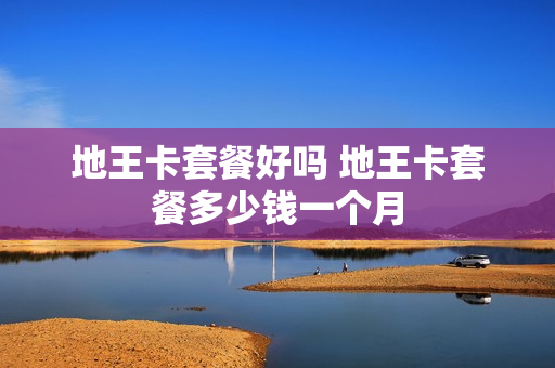 地王卡套餐好吗 地王卡套餐多少钱一个月