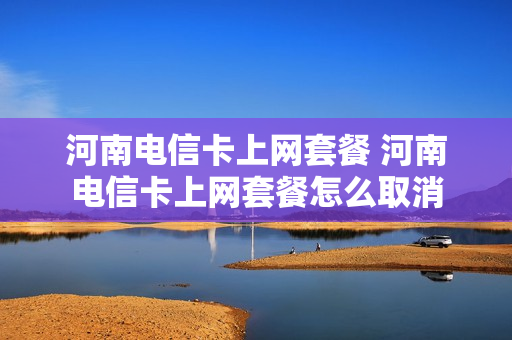 河南电信卡上网套餐 河南电信卡上网套餐怎么取消