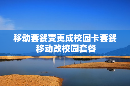 移动套餐变更成校园卡套餐 移动改校园套餐