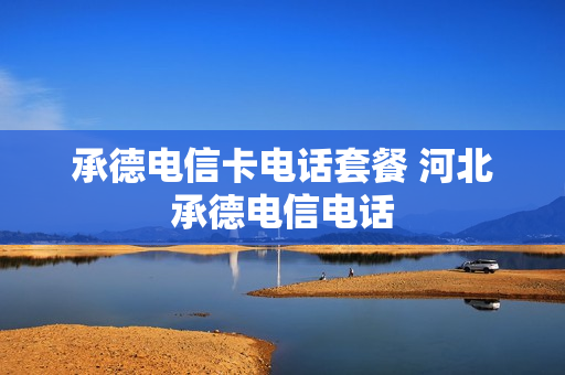 承德电信卡电话套餐 河北承德电信电话