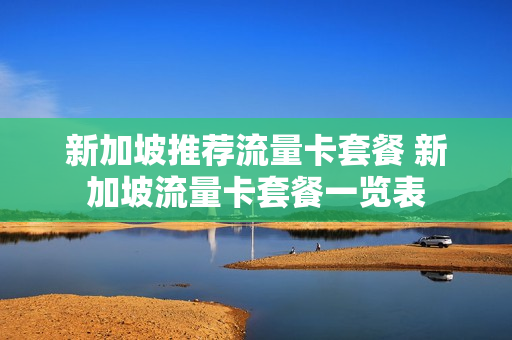 新加坡推荐流量卡套餐 新加坡流量卡套餐一览表