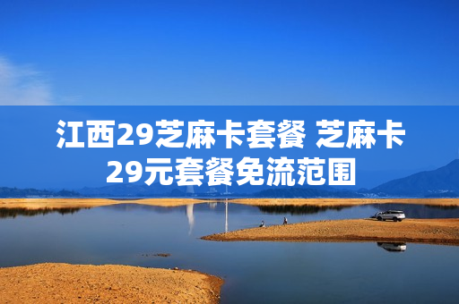 江西29芝麻卡套餐 芝麻卡29元套餐免流范围