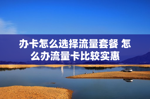 办卡怎么选择流量套餐 怎么办流量卡比较实惠