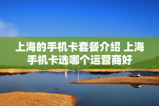上海的手机卡套餐介绍 上海手机卡选哪个运营商好