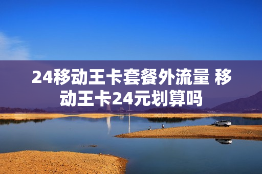 24移动王卡套餐外流量 移动王卡24元划算吗