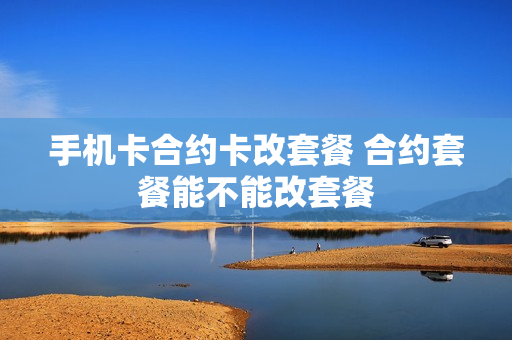 手机卡合约卡改套餐 合约套餐能不能改套餐