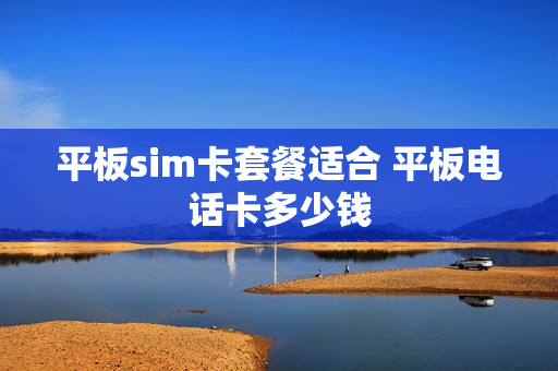 平板sim卡套餐适合 平板电话卡多少钱