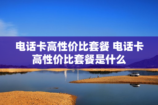 电话卡高性价比套餐 电话卡高性价比套餐是什么