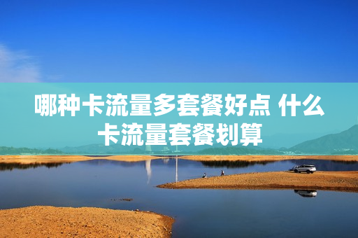 哪种卡流量多套餐好点 什么卡流量套餐划算