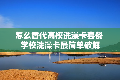 怎么替代高校洗澡卡套餐 学校洗澡卡最简单破解