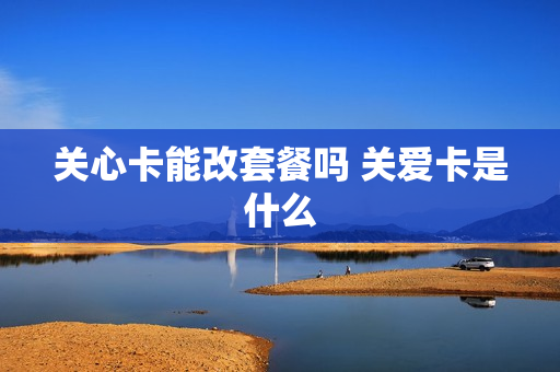 关心卡能改套餐吗 关爱卡是什么