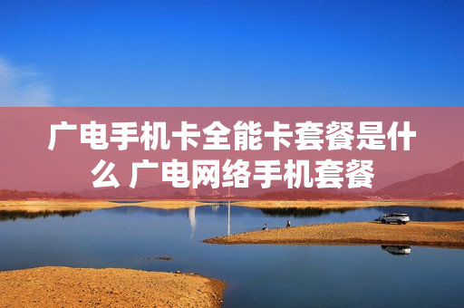 广电手机卡全能卡套餐是什么 广电网络手机套餐