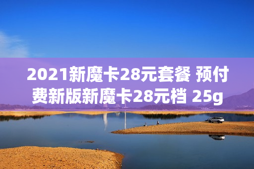 2021新魔卡28元套餐 预付费新版新魔卡28元档 25g+580分钟