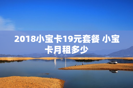 2018小宝卡19元套餐 小宝卡月租多少