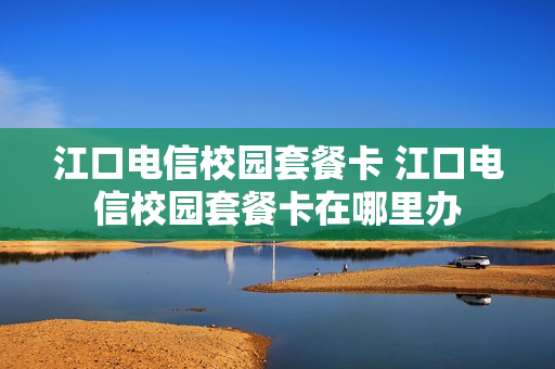 江口电信校园套餐卡 江口电信校园套餐卡在哪里办