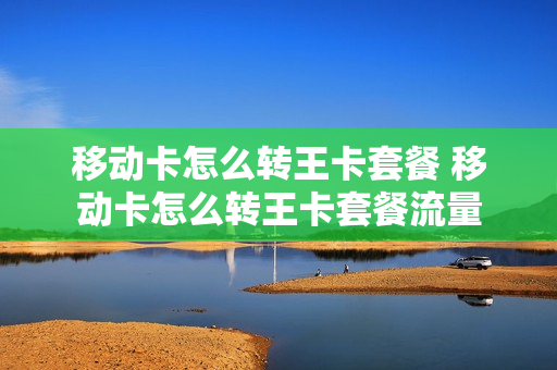 移动卡怎么转王卡套餐 移动卡怎么转王卡套餐流量