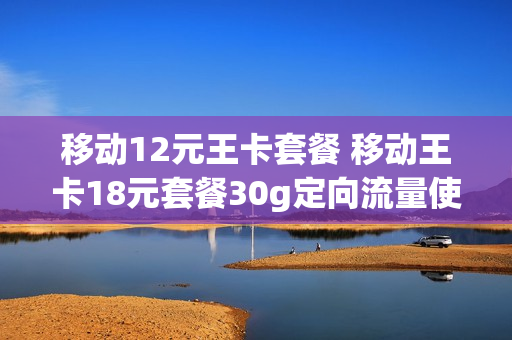 移动12元王卡套餐 移动王卡18元套餐30g定向流量使用范围
