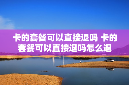 卡的套餐可以直接退吗 卡的套餐可以直接退吗怎么退