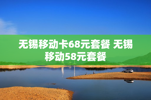 无锡移动卡68元套餐 无锡移动58元套餐