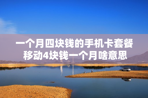 一个月四块钱的手机卡套餐 移动4块钱一个月啥意思