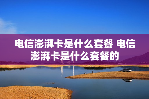 电信澎湃卡是什么套餐 电信澎湃卡是什么套餐的
