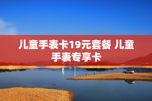 儿童手表卡19元套餐 儿童手表专享卡