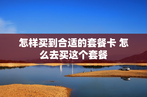怎样买到合适的套餐卡 怎么去买这个套餐