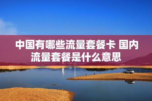 中国有哪些流量套餐卡 国内流量套餐是什么意思