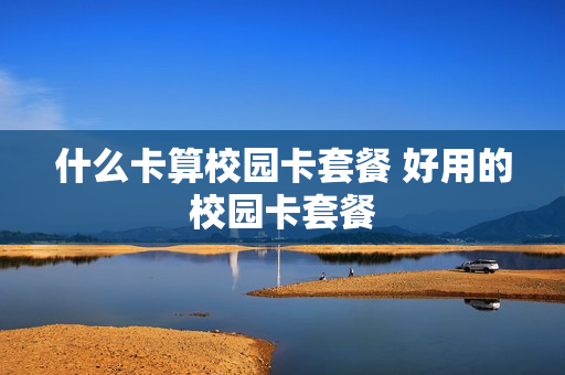 什么卡算校园卡套餐 好用的校园卡套餐