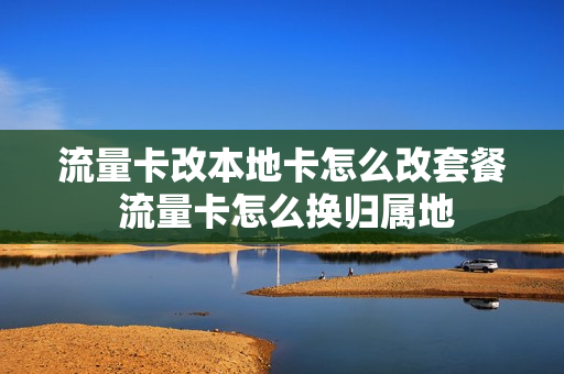 流量卡改本地卡怎么改套餐 流量卡怎么换归属地