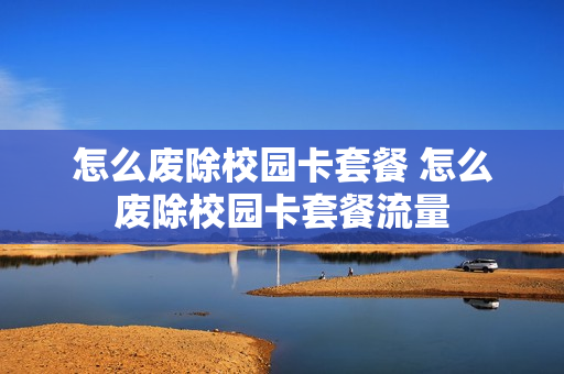 怎么废除校园卡套餐 怎么废除校园卡套餐流量