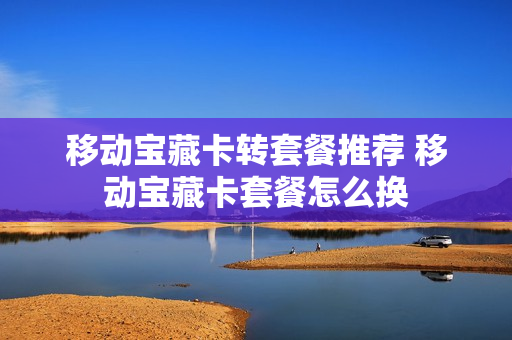 移动宝藏卡转套餐推荐 移动宝藏卡套餐怎么换